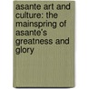 Asante Art and Culture: The Mainspring of Asante's Greatness and Glory by Nana Kwaku Asiedu