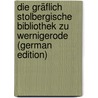 Die Gräflich Stolbergische Bibliothek Zu Wernigerode (German Edition) by Wilhelm Förstemann Ernst