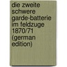 Die Zweite Schwere Garde-Batterie Im Feldzuge 1870/71 (German Edition) door Bauer Carl