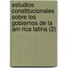 Estudios Constitucionales Sobre Los Gobiernos de La Am Rica Latina (2) by Justo Arosemena