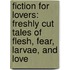 Fiction for Lovers: Freshly Cut Tales of Flesh, Fear, Larvae, and Love