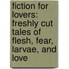 Fiction for Lovers: Freshly Cut Tales of Flesh, Fear, Larvae, and Love door Tony Burgess