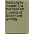 Fossil Plants Volume 1; A Text-Book for Students of Botany and Geology