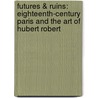 Futures & Ruins: Eighteenth-Century Paris and the Art of Hubert Robert door Nina L. Dubin