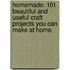 Homemade: 101 Beautiful And Useful Craft Projects You Can Make At Home