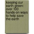 Keeping Our Earth Green: Over 100 Hands-On Ways To Help Save The Earth