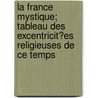 La France Mystique; Tableau Des Excentricit?es Religieuses de Ce Temps by Alexandre Erdan
