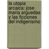 La Utopia Arcaica: Jose Maria Arguedas Y Las Ficciones Del Indigenismo by Mario Vargas Llosa