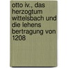 Otto Iv., Das Herzogtum Wittelsbach Und Die Lehens Bertragung Von 1208 door Benjamin Reichenbach