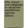 Sitte, Brauch Und Volkglaube Im Deutschen Westböhmen (German Edition) door John Alois