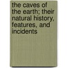 The Caves of the Earth; Their Natural History, Features, and Incidents door Onbekend