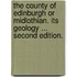 The County of Edinburgh or Midlothian. Its geology ... Second edition.