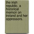 The Irish Republic. A historical memoir on Ireland and her oppressors.