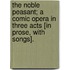 The Noble Peasant; a comic opera in three acts [in prose, with songs].