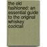The Old Fashioned: An Essential Guide to the Original Whiskey Cocktail