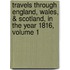 Travels Through England, Wales, & Scotland, in the Year 1816, Volume 1