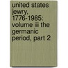 United States Jewry, 1776-1985: Volume Iii The Germanic Period, Part 2 by Jacob Rader Marcus