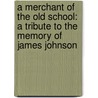 a Merchant of the Old School: a Tribute to the Memory of James Johnson door George Livermore