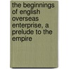 the Beginnings of English Overseas Enterprise, a Prelude to the Empire by Sir Charles Prestwood Lucas