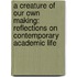 A Creature of Our Own Making: Reflections on Contemporary Academic Life