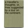 A Traveller's Thoughts; or, Lines suggested by a tour on the Continent. door Onbekend