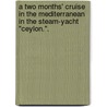 A two months' cruise in the Mediterranean in the steam-yacht "Ceylon.". by William Munro