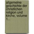 Allgemeine Geschichte Der Christlichen Religion Und Kirche, Volume 1...