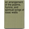 An Arrangement of the Psalms, Hymns, and Spiritual Songs of Isaac Watts door Isaac Watts