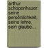Arthur Schopenhauer: Seine Persönlichkeit, Seine Lehre, Sein Glaube...