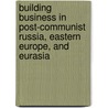 Building Business in Post-Communist Russia, Eastern Europe, and Eurasia by Dinissa Duvanova