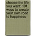 Choose the Life You Want: 101 Ways to Create Your Own Road to Happiness