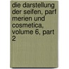 Die Darstellung Der Seifen, Parf Merien Und Cosmetica, Volume 6, Part 2 by Carl Deite