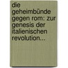 Die Geheimbünde Gegen Rom: Zur Genesis Der Italienischen Revolution... door J.A. Moriz Brühl