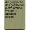 Die Gesprache Des Goettlichen Pietro Aretino, Volume 1 (German Edition) by Aretino Pietro