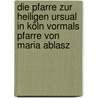 Die Pfarre zur heiligen Ursual in Köln vormals Pfarre von Maria Ablasz door Dan J. Stein