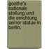Goethe's Nationale Stellung und die Errichtung seiner Statue in Berlin.
