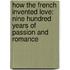 How the French Invented Love: Nine Hundred Years of Passion and Romance