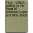 Input - Output: Getting to the Heart of Personal Prayer and Bible Study