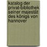 Katalog der privat-bibliothek seiner majestät Des Königs Von Hannover