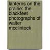 Lanterns On The Prairie: The Blackfeet Photographs Of Walter Mcclintock by Walter McClintock