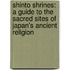 Shinto Shrines: A Guide to the Sacred Sites of Japan's Ancient Religion
