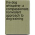 The Dog Whisperer: A Compassionate, Nonviolent Approach To Dog Training