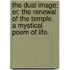 The Dual Image; or, the Renewal of the Temple. A mystical poem of life.