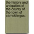 The history and antiquities of the county of the town of Carrickfergus.