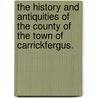The history and antiquities of the county of the town of Carrickfergus. by Samuel Macskimin