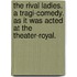 The rival ladies. A tragi-comedy. As it was acted at the Theater-Royal.