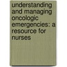 Understanding and Managing Oncologic Emergencies: A Resource for Nurses by Marshall Kaplan
