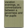 Vacation Evenings, Or, Conversations Between a Governess and Her Pupils by Catharine Bayley