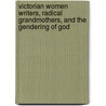 Victorian Women Writers, Radical Grandmothers, and the Gendering of God door Gail Turley Houston