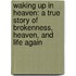 Waking Up in Heaven: A True Story of Brokenness, Heaven, and Life Again